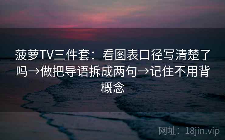 菠萝TV三件套:看图表口径写清楚了吗→做把导语拆成两句→记住不用背概念 菠萝TV三件套:看图表口径写清楚了吗→做把导语拆成两句→记住不用背概念