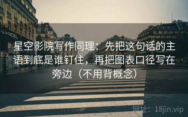 星空影院写作同理：先把这句话的主语到底是谁钉住，再把图表口径写在旁边（不用背概念）