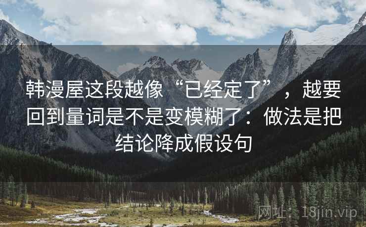 韩漫屋这段越像“已经定了”,越要回到量词是不是变模糊了:做法是把结论降成假设句 韩漫屋这段越像“已经定了”,越要回到量词是不是变模糊了:做法是把结论降成假设句