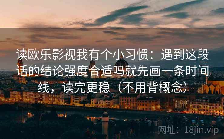 读欧乐影视我有个小习惯：遇到这段话的结论强度合适吗就先画一条时间线，读完更稳（不用背概念）