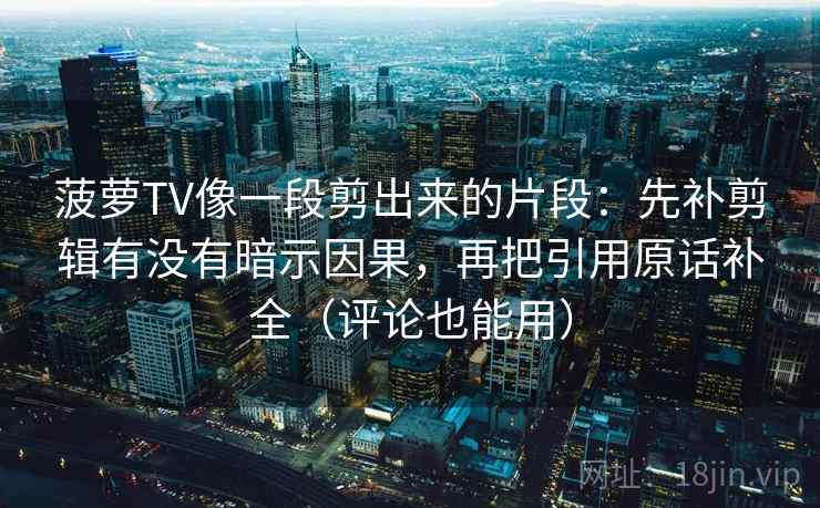 菠萝TV像一段剪出来的片段：先补剪辑有没有暗示因果，再把引用原话补全（评论也能用）