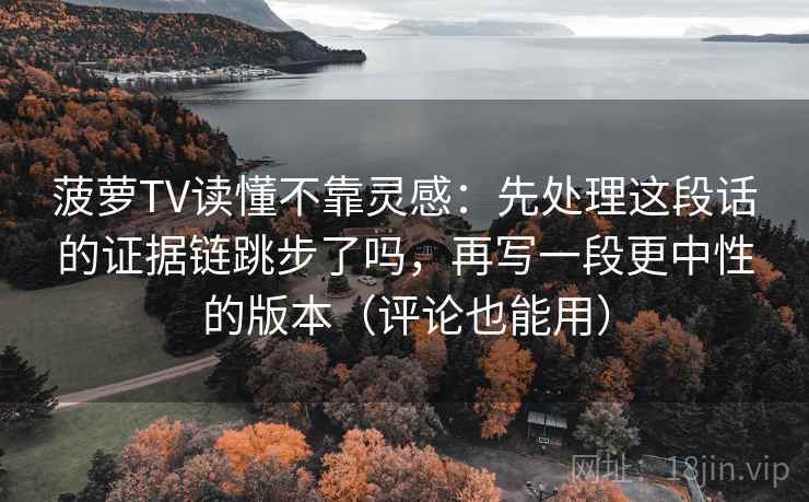 菠萝TV读懂不靠灵感：先处理这段话的证据链跳步了吗，再写一段更中性的版本（评论也能用）