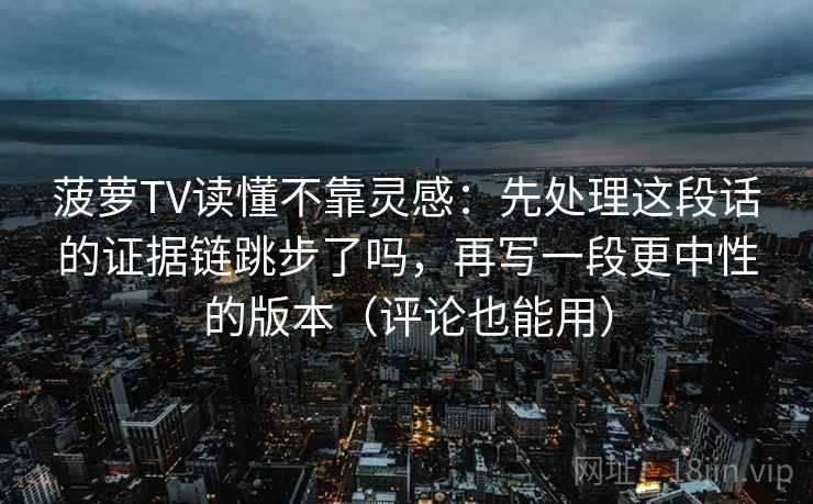 菠萝TV读懂不靠灵感：先处理这段话的证据链跳步了吗，再写一段更中性的版本（评论也能用）