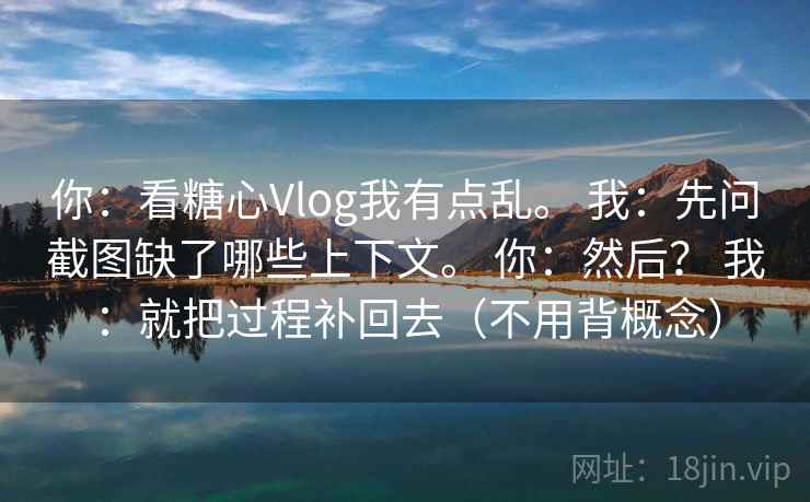 你：看糖心Vlog我有点乱。 我：先问截图缺了哪些上下文。 你：然后？ 我：就把过程补回去（不用背概念）