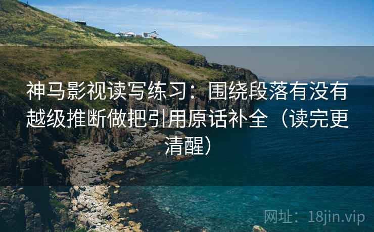 神马影视读写练习：围绕段落有没有越级推断做把引用原话补全（读完更清醒）