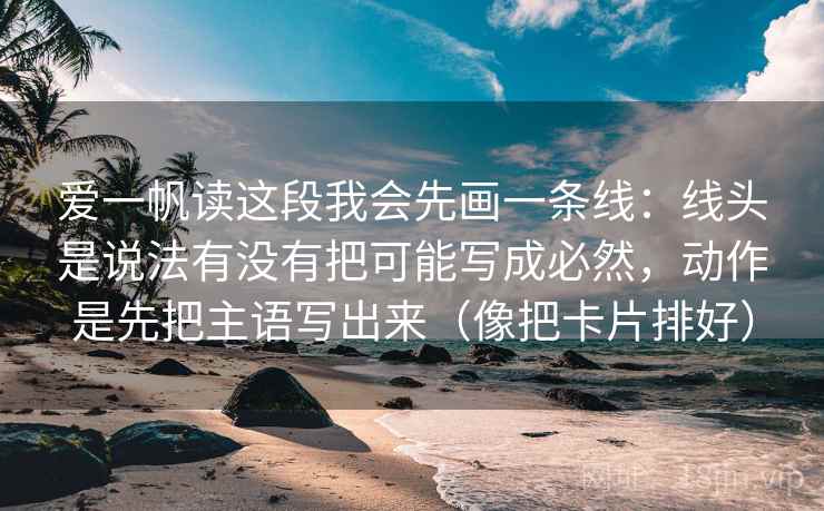 爱一帆读这段我会先画一条线：线头是说法有没有把可能写成必然，动作是先把主语写出来（像把卡片排好）