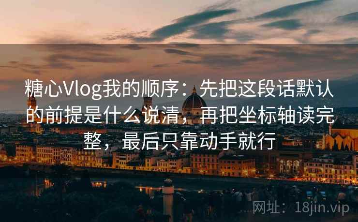 糖心Vlog我的顺序：先把这段话默认的前提是什么说清，再把坐标轴读完整，最后只靠动手就行