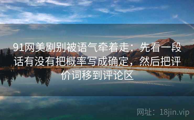 91网美剧别被语气牵着走：先看一段话有没有把概率写成确定，然后把评价词移到评论区